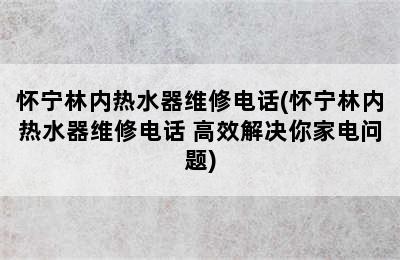 怀宁林内热水器维修电话(怀宁林内热水器维修电话 高效解决你家电问题)